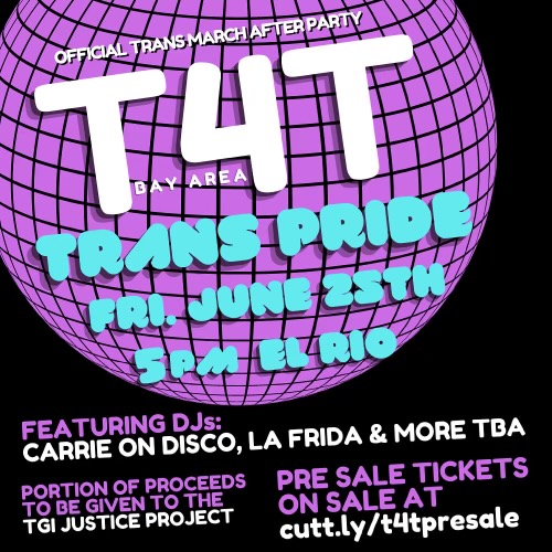 Large abstraction of a mirror ball in purple. Wording says: Official Trans March After Party. T4T Bay Area. Trans Pride Friday June 25th, 5 pm El Rio. Featuring DJs: Carrie On Disco, La Frida, and More TBA. Portion of Proceeds to be given to the TGI Justice Project. Pre Sale Tickets on sale at http://cutt.ly/t4tpresale